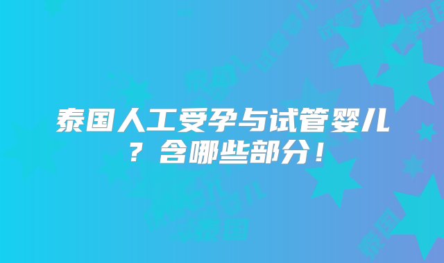 泰国人工受孕与试管婴儿？含哪些部分！