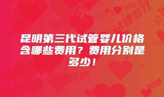 昆明第三代试管婴儿价格含哪些费用？费用分别是多少！