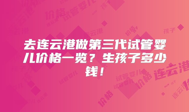 去连云港做第三代试管婴儿价格一览？生孩子多少钱！