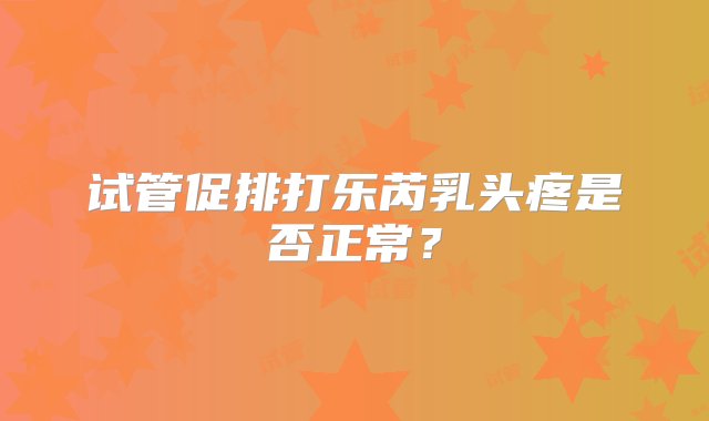 试管促排打乐芮乳头疼是否正常？