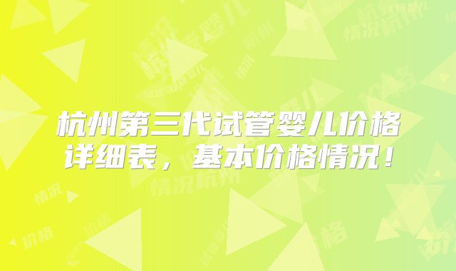 杭州第三代试管婴儿价格详细表，基本价格情况！