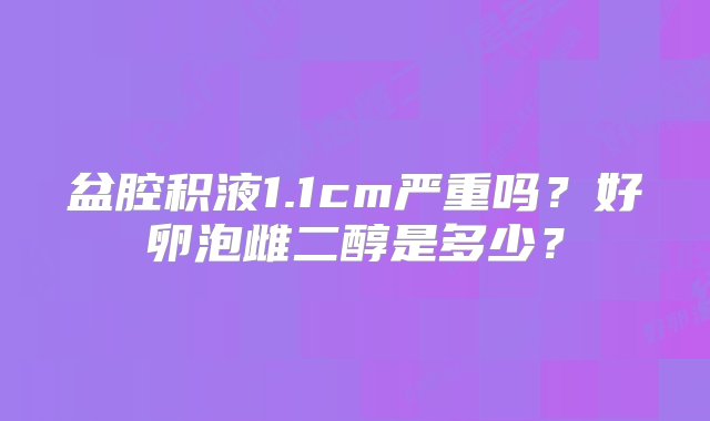 盆腔积液1.1cm严重吗？好卵泡雌二醇是多少？