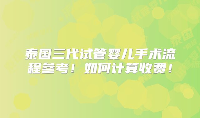 泰国三代试管婴儿手术流程参考！如何计算收费！