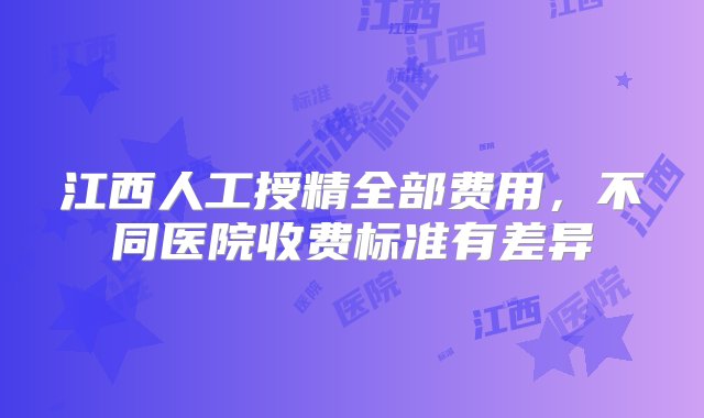 江西人工授精全部费用，不同医院收费标准有差异