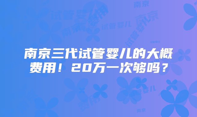 南京三代试管婴儿的大概费用！20万一次够吗？