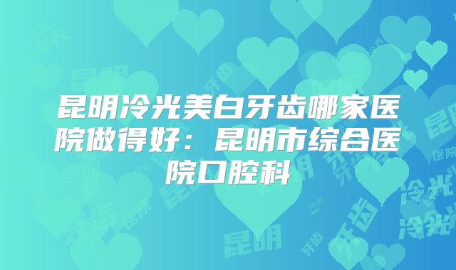 昆明冷光美白牙齿哪家医院做得好：昆明市综合医院口腔科