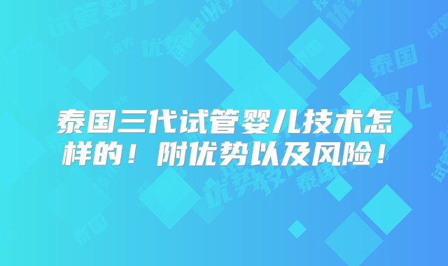 泰国三代试管婴儿技术怎样的！附优势以及风险！