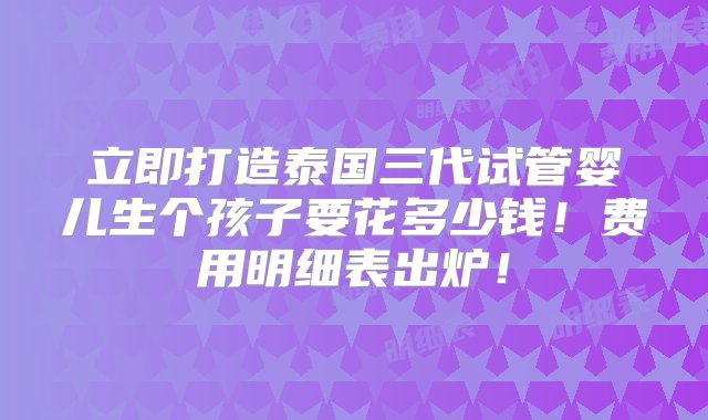 立即打造泰国三代试管婴儿生个孩子要花多少钱！费用明细表出炉！