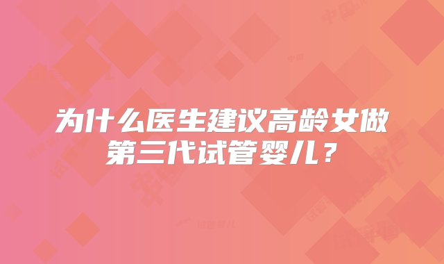 为什么医生建议高龄女做第三代试管婴儿？