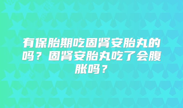 有保胎期吃固肾安胎丸的吗？固肾安胎丸吃了会腹胀吗？