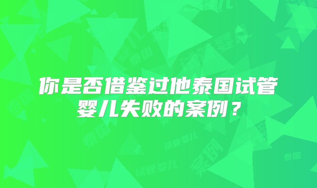 你是否借鉴过他泰国试管婴儿失败的案例？