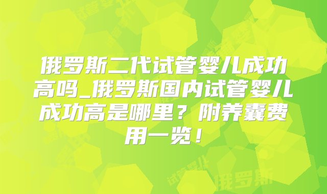 俄罗斯二代试管婴儿成功高吗_俄罗斯国内试管婴儿成功高是哪里？附养囊费用一览！