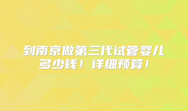 到南京做第三代试管婴儿多少钱！详细预算！