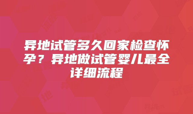 异地试管多久回家检查怀孕？异地做试管婴儿最全详细流程