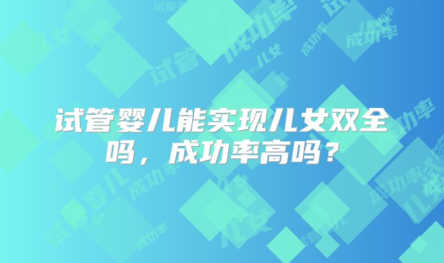 试管婴儿能实现儿女双全吗，成功率高吗？