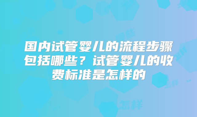 国内试管婴儿的流程步骤包括哪些？试管婴儿的收费标准是怎样的