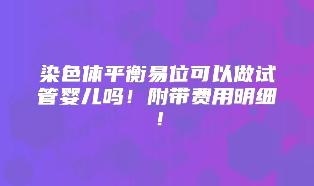 染色体平衡易位可以做试管婴儿吗！附带费用明细！