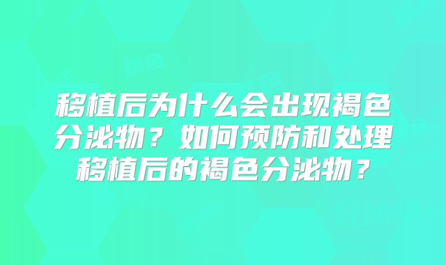 移植后为什么会出现褐色分泌物？如何预防和处理移植后的褐色分泌物？