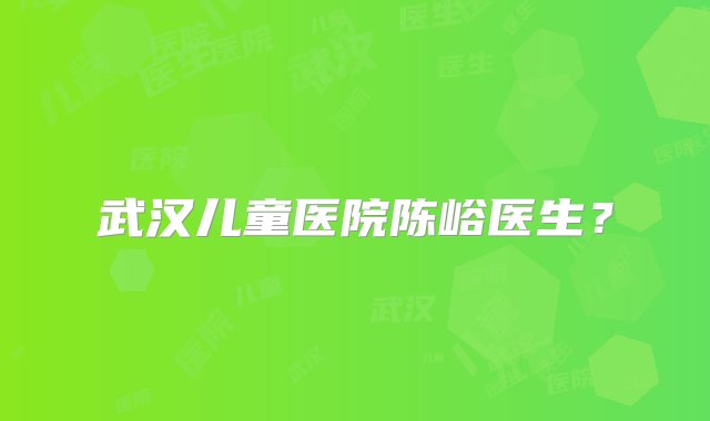 武汉儿童医院陈峪医生？