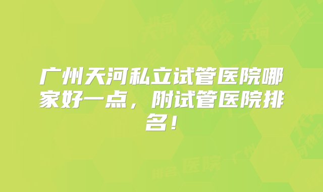 广州天河私立试管医院哪家好一点，附试管医院排名！