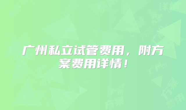 广州私立试管费用，附方案费用详情！