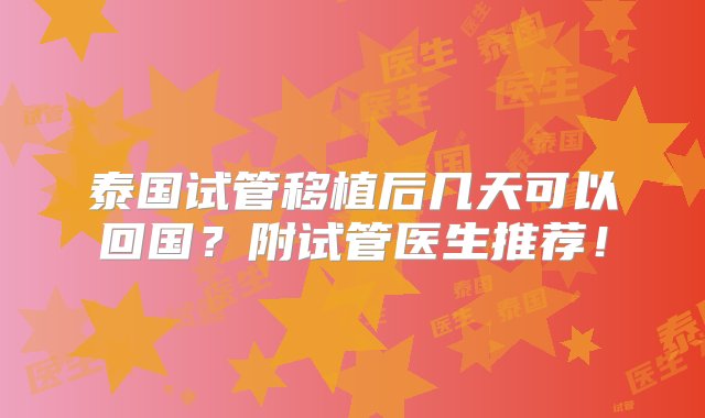 泰国试管移植后几天可以回国？附试管医生推荐！