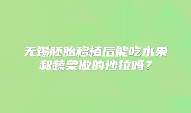 无锡胚胎移植后能吃水果和蔬菜做的沙拉吗？