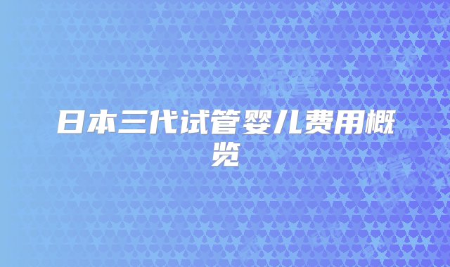 日本三代试管婴儿费用概览