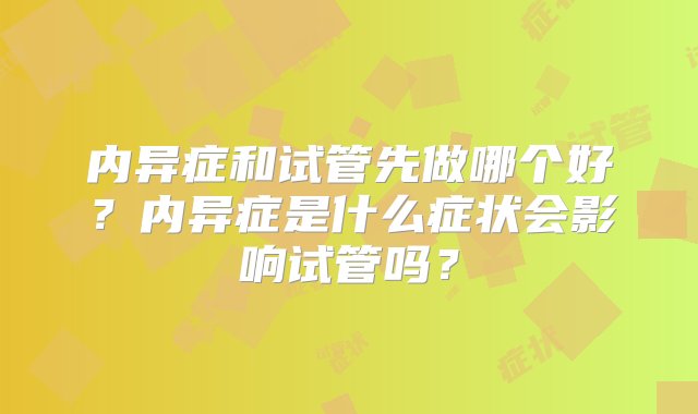 内异症和试管先做哪个好？内异症是什么症状会影响试管吗？