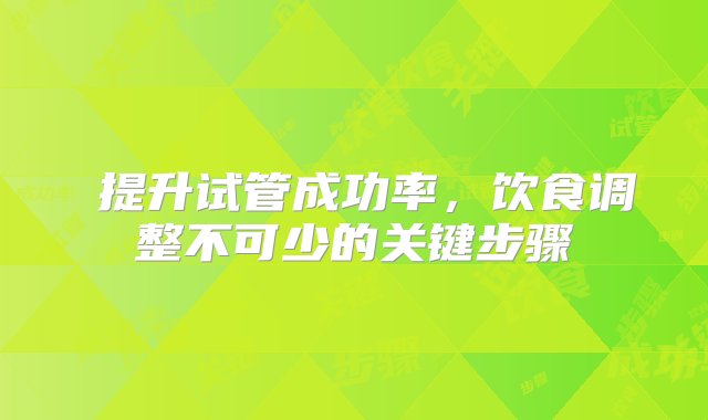 ‌提升试管成功率，饮食调整不可少的关键步骤