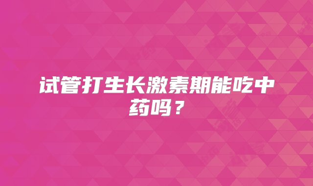 试管打生长激素期能吃中药吗？