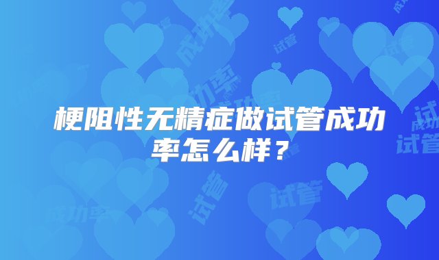 梗阻性无精症做试管成功率怎么样？