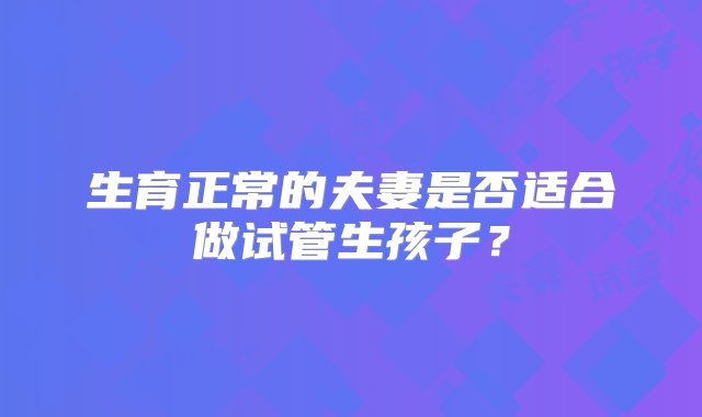 生育正常的夫妻是否适合做试管生孩子？