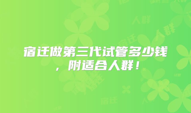 宿迁做第三代试管多少钱，附适合人群！