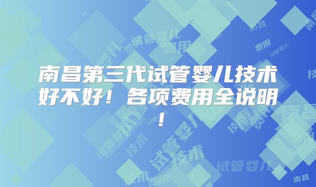 南昌第三代试管婴儿技术好不好！各项费用全说明！