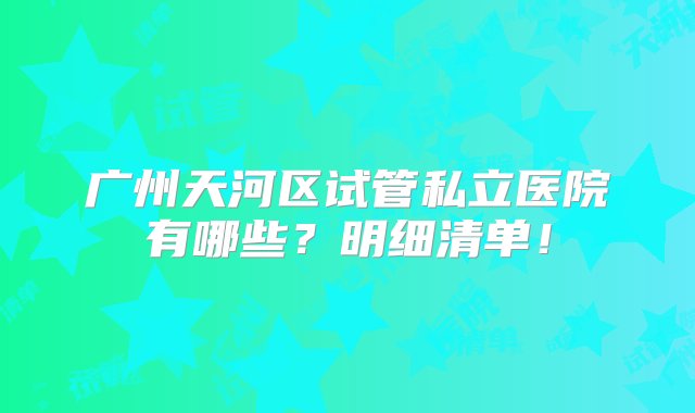 广州天河区试管私立医院有哪些？明细清单！