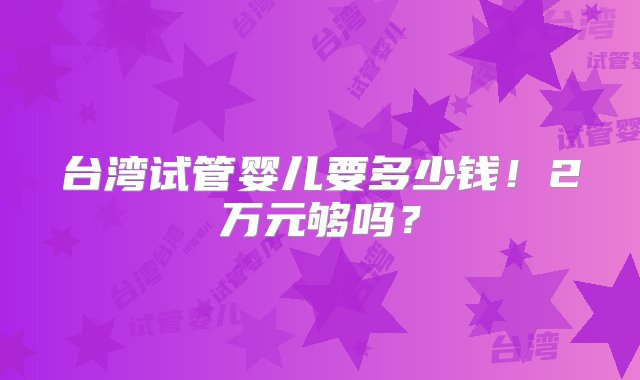 台湾试管婴儿要多少钱！2万元够吗？