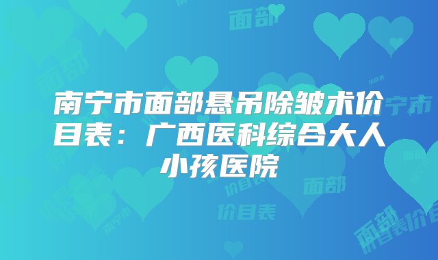 南宁市面部悬吊除皱术价目表：广西医科综合大人小孩医院