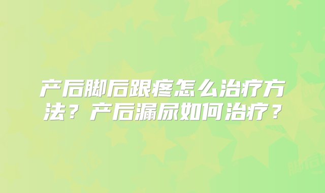 产后脚后跟疼怎么治疗方法？产后漏尿如何治疗？