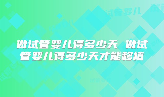 做试管婴儿得多少天 做试管婴儿得多少天才能移植