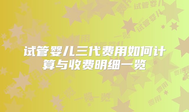 试管婴儿三代费用如何计算与收费明细一览