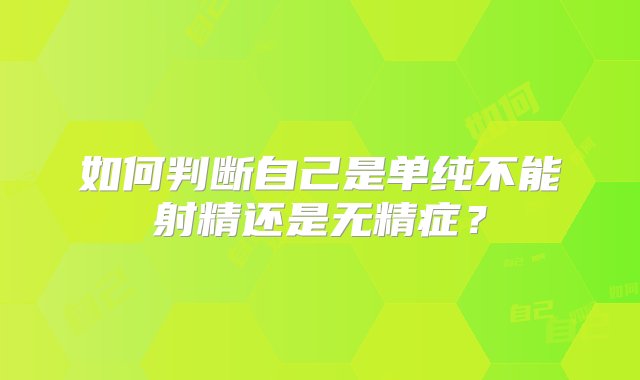 如何判断自己是单纯不能射精还是无精症？