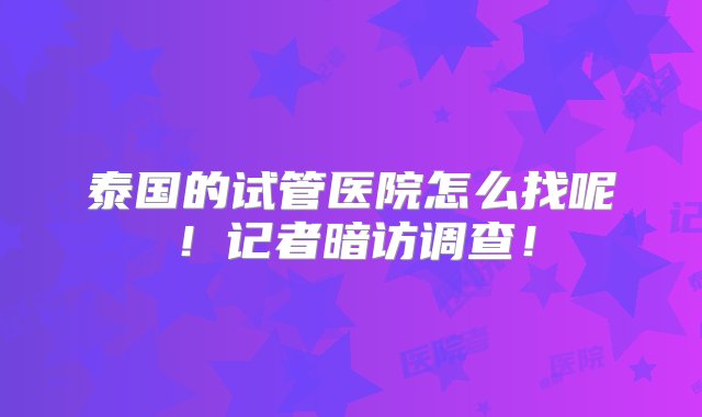 泰国的试管医院怎么找呢！记者暗访调查！