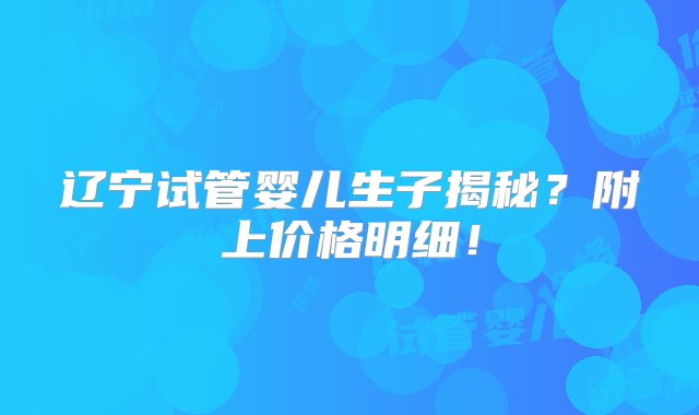 辽宁试管婴儿生子揭秘？附上价格明细！