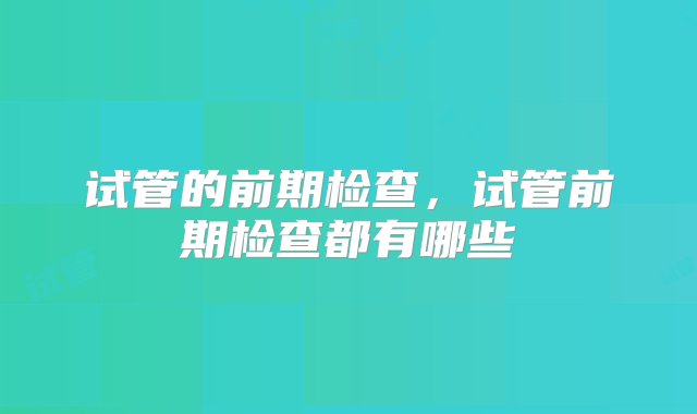 试管的前期检查，试管前期检查都有哪些