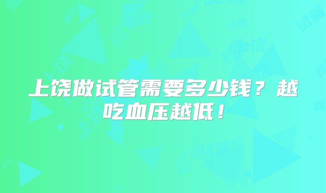 上饶做试管需要多少钱？越吃血压越低！