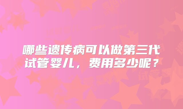 哪些遗传病可以做第三代试管婴儿，费用多少呢？