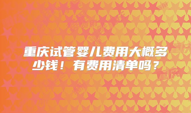 重庆试管婴儿费用大概多少钱！有费用清单吗？