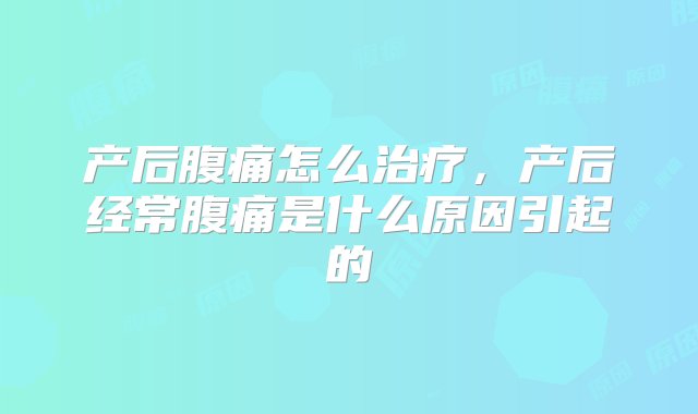 产后腹痛怎么治疗，产后经常腹痛是什么原因引起的