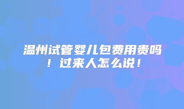 温州试管婴儿包费用贵吗！过来人怎么说！